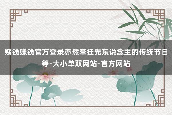 赌钱赚钱官方登录亦然牵挂先东说念主的传统节日等-大小单双网站-官方网站