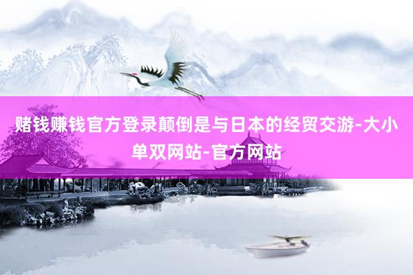 赌钱赚钱官方登录颠倒是与日本的经贸交游-大小单双网站-官方网站