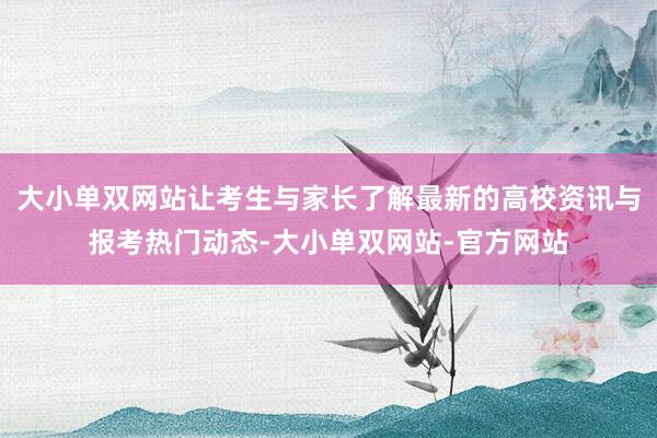 大小单双网站让考生与家长了解最新的高校资讯与报考热门动态-大小单双网站-官方网站