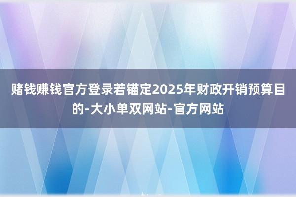 赌钱赚钱官方登录若锚定2025年财政开销预算目的-大小单双网站-官方网站