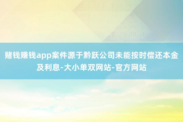 赌钱赚钱app案件源于黔跃公司未能按时偿还本金及利息-大小单双网站-官方网站
