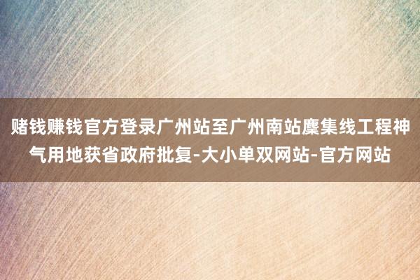 赌钱赚钱官方登录广州站至广州南站麇集线工程神气用地获省政府批复-大小单双网站-官方网站