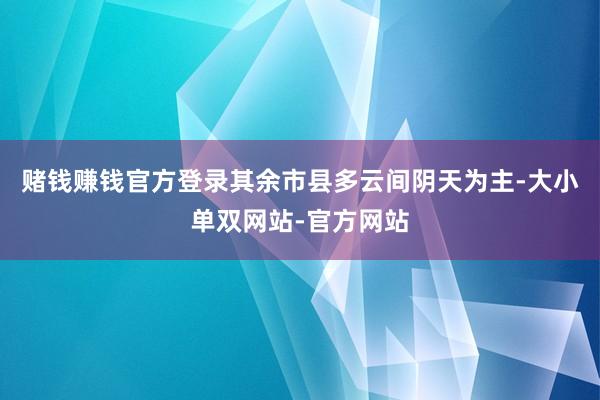 赌钱赚钱官方登录其余市县多云间阴天为主-大小单双网站-官方网站
