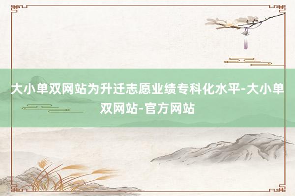 大小单双网站为升迁志愿业绩专科化水平-大小单双网站-官方网站