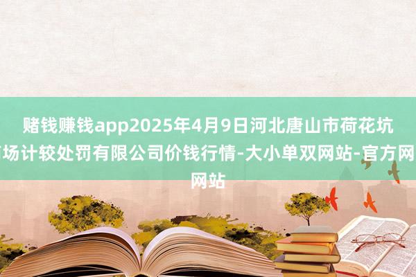 赌钱赚钱app2025年4月9日河北唐山市荷花坑商场计较处罚有限公司价钱行情-大小单双网站-官方网站