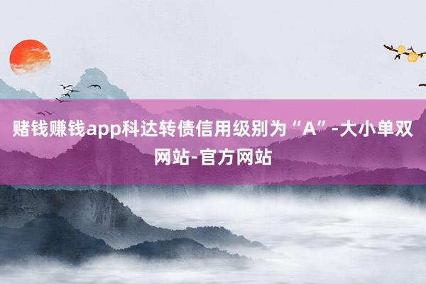 赌钱赚钱app科达转债信用级别为“A”-大小单双网站-官方网站