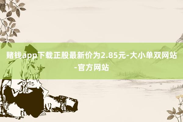 赌钱app下载正股最新价为2.85元-大小单双网站-官方网站
