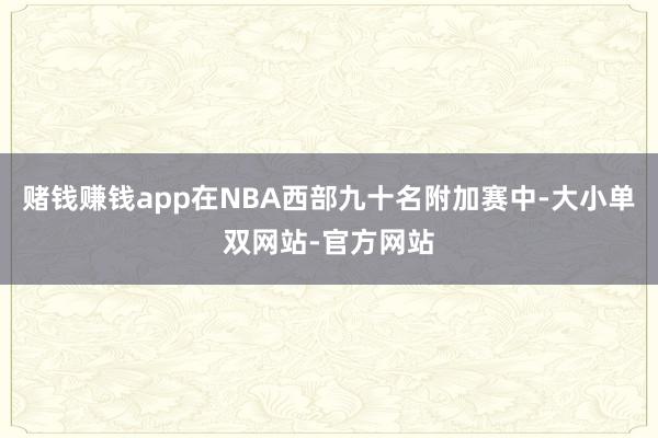 赌钱赚钱app在NBA西部九十名附加赛中-大小单双网站-官方网站