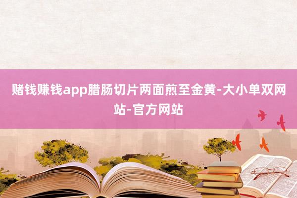 赌钱赚钱app腊肠切片两面煎至金黄-大小单双网站-官方网站