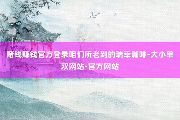 赌钱赚钱官方登录咱们所老到的瑞幸咖啡-大小单双网站-官方网站