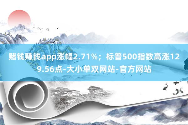 赌钱赚钱app涨幅2.71%；标普500指数高涨129.56点-大小单双网站-官方网站