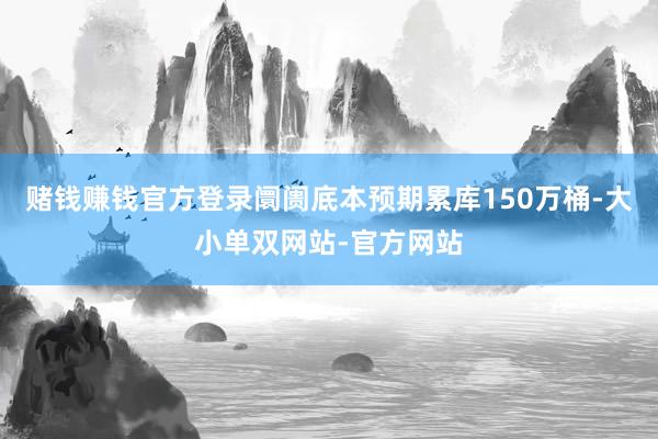 赌钱赚钱官方登录阛阓底本预期累库150万桶-大小单双网站-官方网站