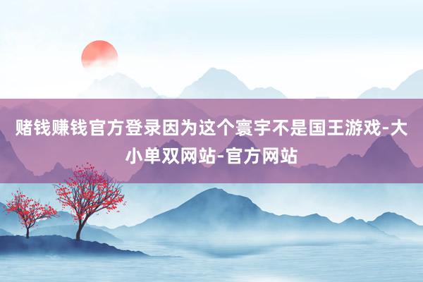 赌钱赚钱官方登录因为这个寰宇不是国王游戏-大小单双网站-官方网站