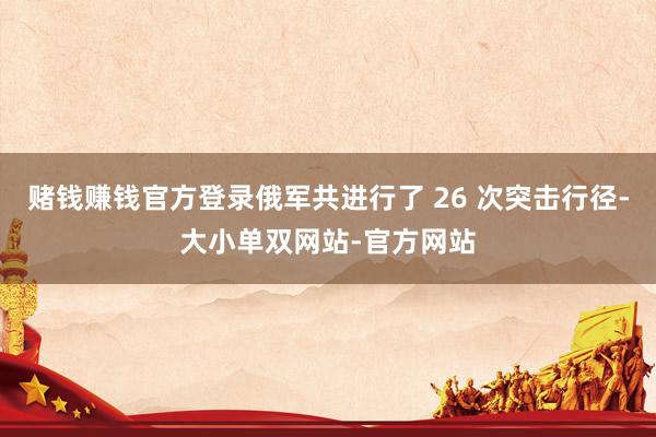 赌钱赚钱官方登录俄军共进行了 26 次突击行径-大小单双网站-官方网站