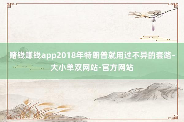 赌钱赚钱app2018年特朗普就用过不异的套路-大小单双网站-官方网站