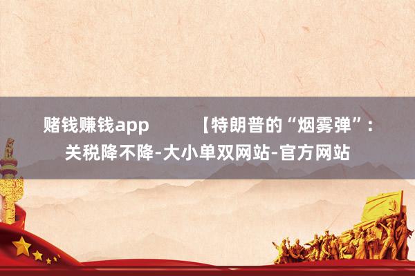 赌钱赚钱app         【特朗普的“烟雾弹”：关税降不降-大小单双网站-官方网站