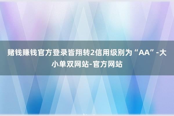 赌钱赚钱官方登录皆翔转2信用级别为“AA”-大小单双网站-官方网站