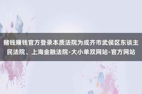 赌钱赚钱官方登录本质法院为成齐市武侯区东谈主民法院、上海金融法院-大小单双网站-官方网站