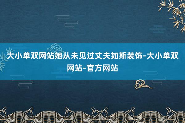大小单双网站她从未见过丈夫如斯装饰-大小单双网站-官方网站