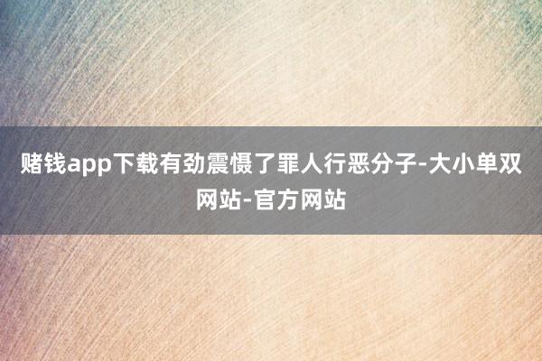 赌钱app下载有劲震慑了罪人行恶分子-大小单双网站-官方网站