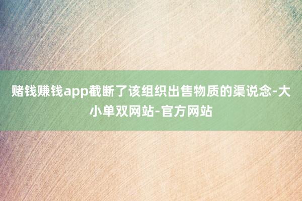 赌钱赚钱app截断了该组织出售物质的渠说念-大小单双网站-官方网站