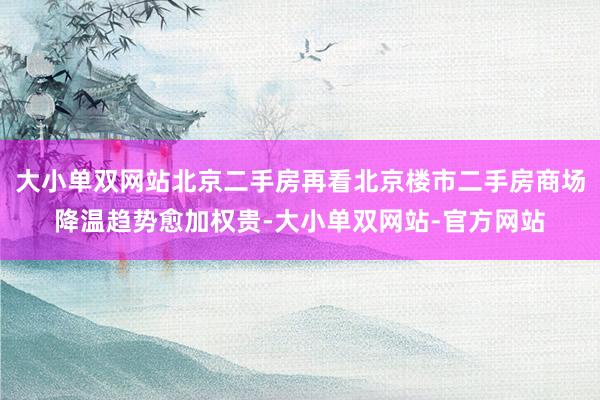 大小单双网站北京二手房再看北京楼市二手房商场降温趋势愈加权贵-大小单双网站-官方网站