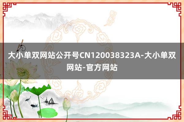 大小单双网站公开号CN120038323A-大小单双网站-官方网站