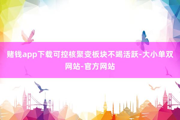 赌钱app下载可控核聚变板块不竭活跃-大小单双网站-官方网站