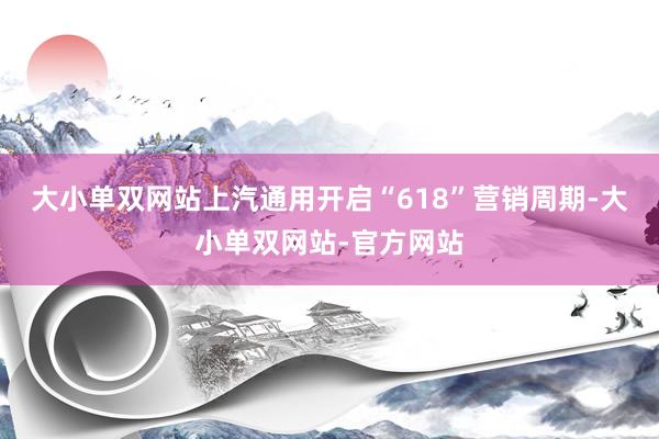 大小单双网站上汽通用开启“618”营销周期-大小单双网站-官方网站