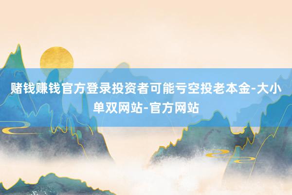 赌钱赚钱官方登录投资者可能亏空投老本金-大小单双网站-官方网站
