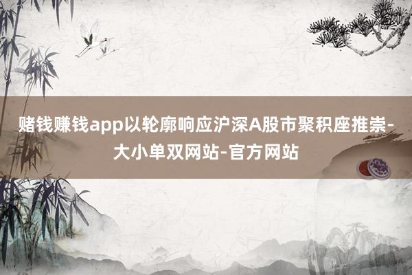 赌钱赚钱app以轮廓响应沪深A股市聚积座推崇-大小单双网站-官方网站