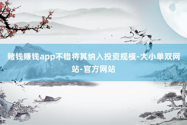 赌钱赚钱app不错将其纳入投资规模-大小单双网站-官方网站