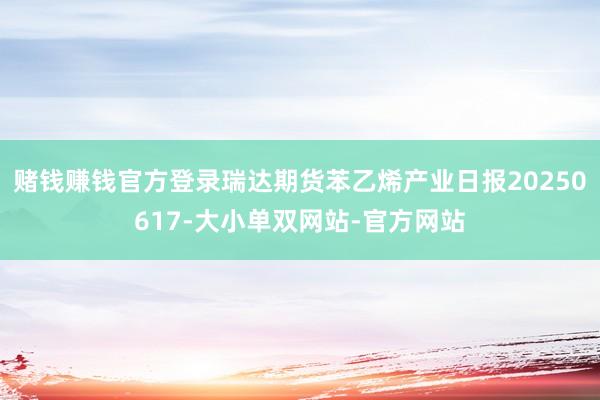 赌钱赚钱官方登录瑞达期货苯乙烯产业日报20250617-大小单双网站-官方网站