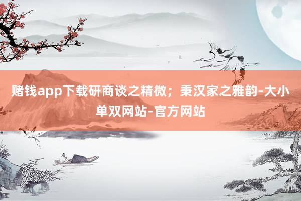 赌钱app下载研商谈之精微；秉汉家之雅韵-大小单双网站-官方网站