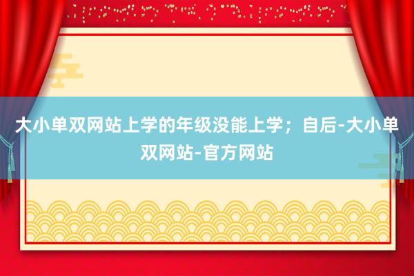 大小单双网站上学的年级没能上学；自后-大小单双网站-官方网站