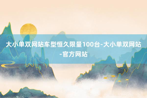大小单双网站车型恒久限量100台-大小单双网站-官方网站
