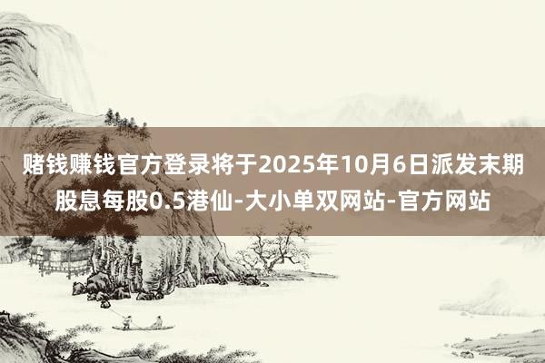 赌钱赚钱官方登录将于2025年10月6日派发末期股息每股0.5港仙-大小单双网站-官方网站