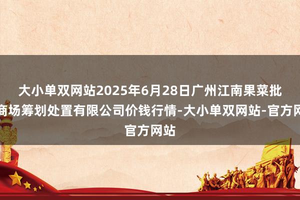 大小单双网站2025年6月28日广州江南果菜批发商场筹划处置有限公司价钱行情-大小单双网站-官方网站