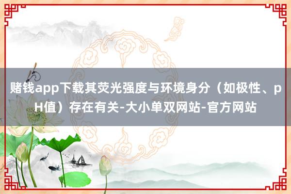 赌钱app下载其荧光强度与环境身分（如极性、pH值）存在有关-大小单双网站-官方网站