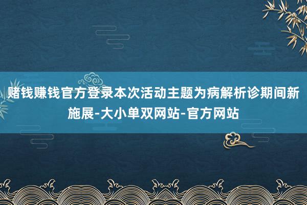 赌钱赚钱官方登录本次活动主题为病解析诊期间新施展-大小单双网站-官方网站