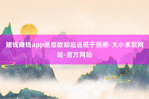 赌钱赚钱app抵偿款却远远低于预期-大小单双网站-官方网站