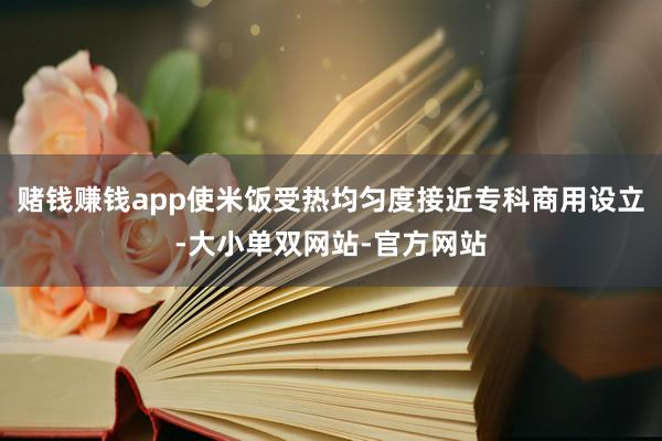 赌钱赚钱app使米饭受热均匀度接近专科商用设立-大小单双网站-官方网站