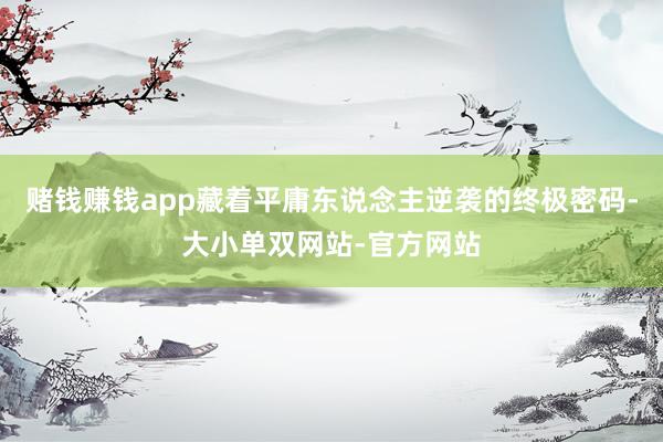 赌钱赚钱app藏着平庸东说念主逆袭的终极密码-大小单双网站-官方网站