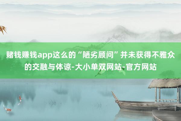 赌钱赚钱app这么的“陋劣顾问”并未获得不雅众的交融与体谅-大小单双网站-官方网站