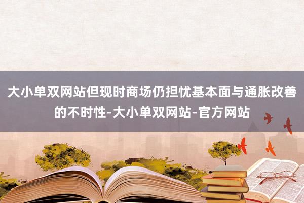 大小单双网站但现时商场仍担忧基本面与通胀改善的不时性-大小单双网站-官方网站