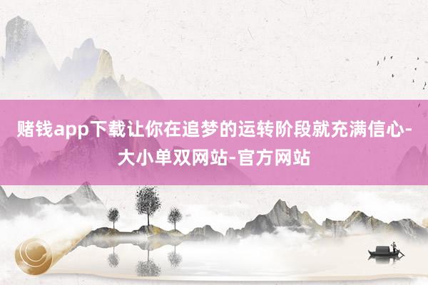 赌钱app下载让你在追梦的运转阶段就充满信心-大小单双网站-官方网站