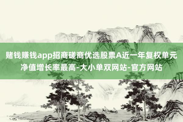 赌钱赚钱app招商磋商优选股票A近一年复权单元净值增长率最高-大小单双网站-官方网站