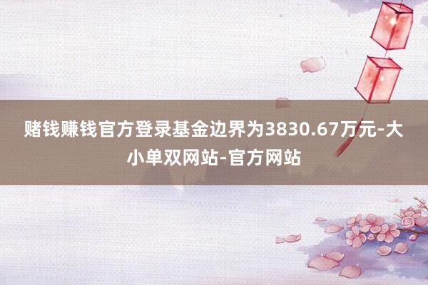 赌钱赚钱官方登录基金边界为3830.67万元-大小单双网站-官方网站
