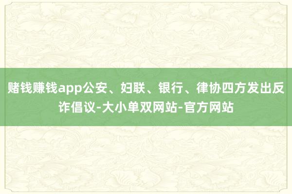 赌钱赚钱app公安、妇联、银行、律协四方发出反诈倡议-大小单双网站-官方网站