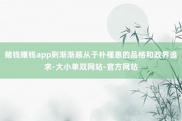 赌钱赚钱app则渐渐顺从于朴槿惠的品格和政界追求-大小单双网站-官方网站